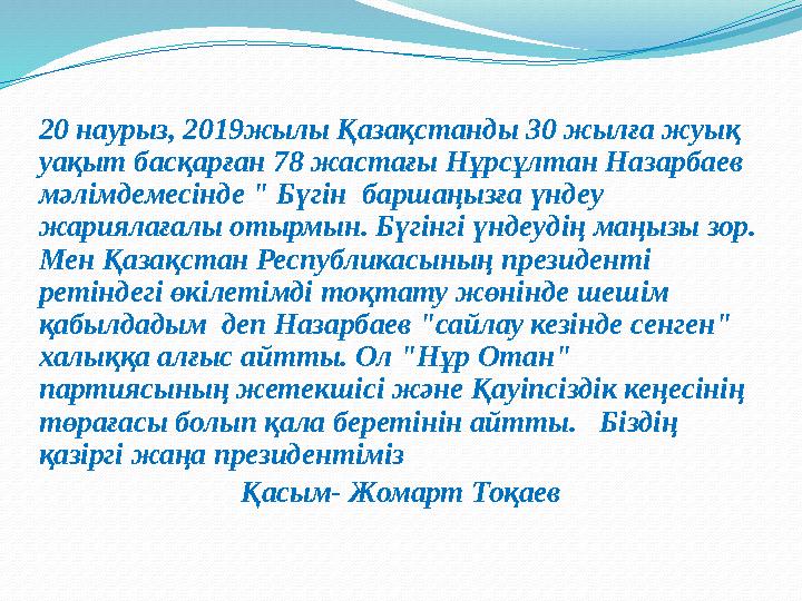 20 наурыз, 2019жылы Қазақстанды 30 жылға жуық уақыт басқарған 78 жастағы Нұрсұлтан Назарбаев мәлімдемесінде " Бүгін баршаңызғ