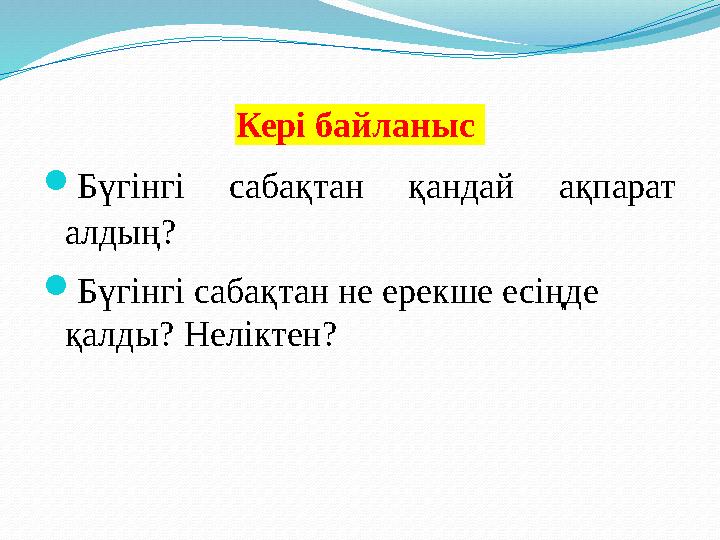 Кері байланыс  Бүгінгі сабақтан қандай ақпарат алдың?  Бүгінгі сабақтан не ерекше есіңде қалды? Неліктен?