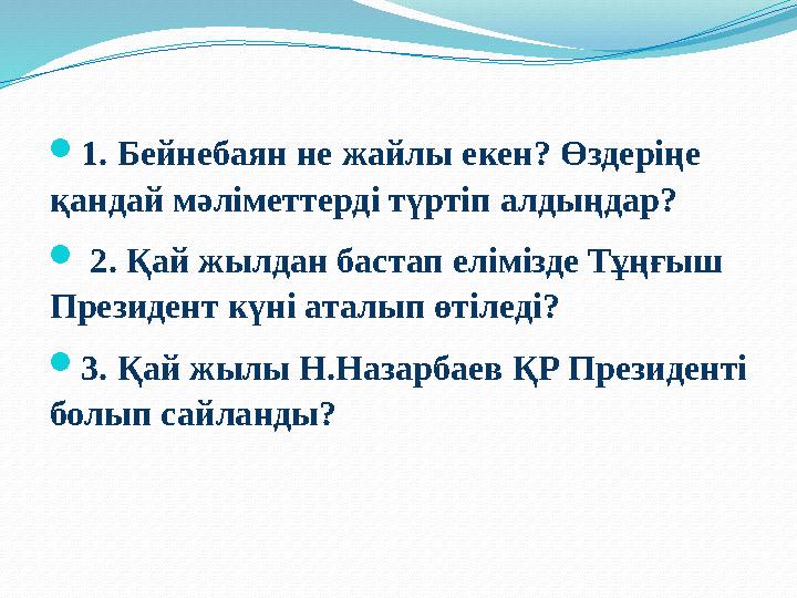  1. Бейнебаян не жайлы екен? Өздеріңе қандай мәліметтерді түртіп алдыңдар?  2. Қай жылдан бастап елімізде Тұңғыш Президент
