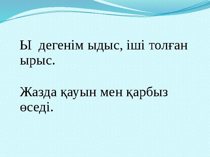 Ы дегенім ыдыс, іші толған ырыс. Жазда қауын мен қарбыз өседі.