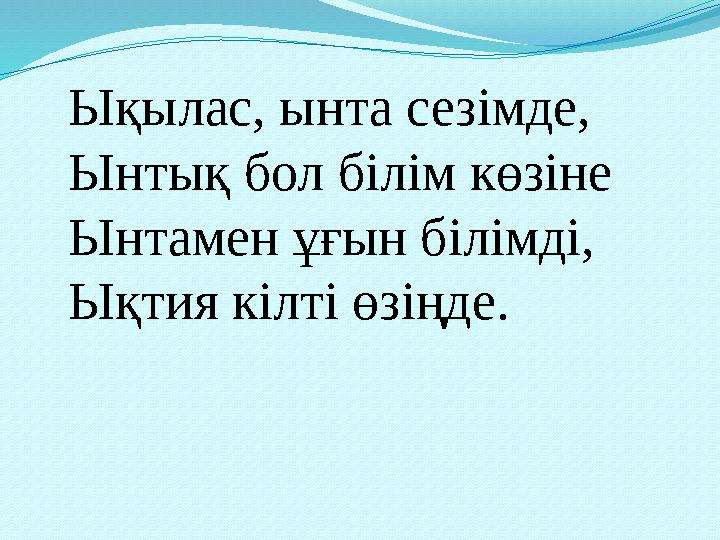 Ықылас, ынта сезімде, Ынтық бол білім көзіне Ынтамен ұғын білімді, Ықтия кілті өзіңде.