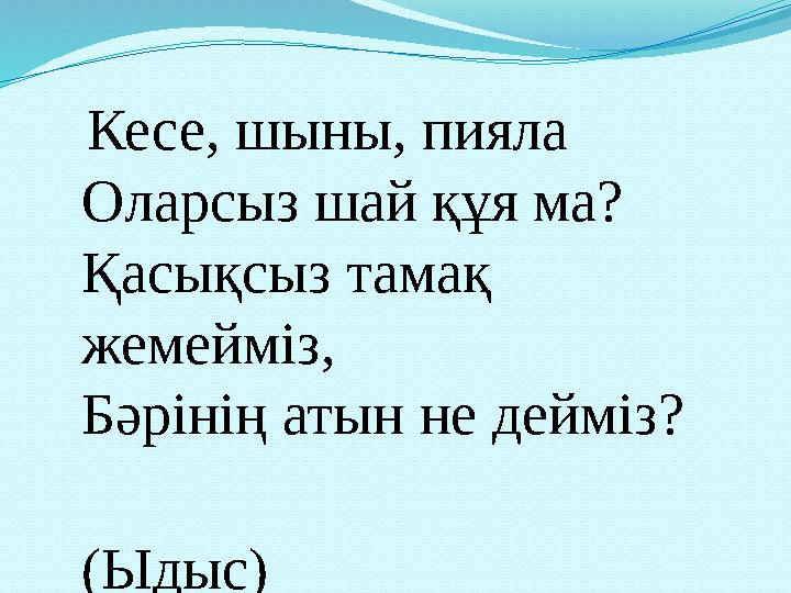 Кесе, шыны, пияла Оларсыз шай құя ма? Қасықсыз тамақ жемейміз, Бәрінің атын не дейміз? (Ыдыс)