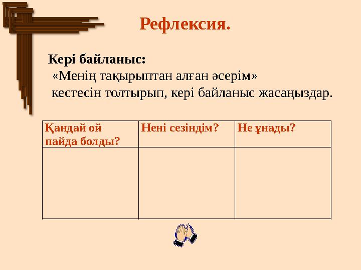 Қандай ой пайда болды? Нені сезіндім? Не ұнады? Кері байланыс: « Менің тақырыптан алған әсерім » кестесін толтырып, кері