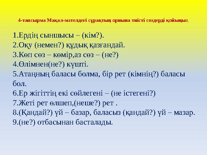 4-тапсырма Мақал-мәтелдегі сұрақтың орнына тиісті сөздерді қойыңыз . 1.Ердің сыншысы – (кім?). 2.Оқу (немен?) құдық қазғандай.