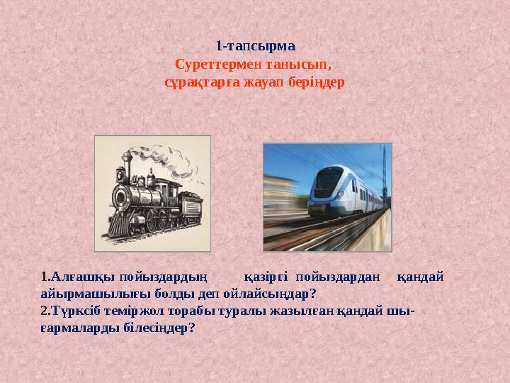 1-тапсырма Суреттермен танысып, сұрақтарға жауап беріңдер 1. Алғашқы пойыздардың қазіргі пойыздардан қандай айырмашылығы болды