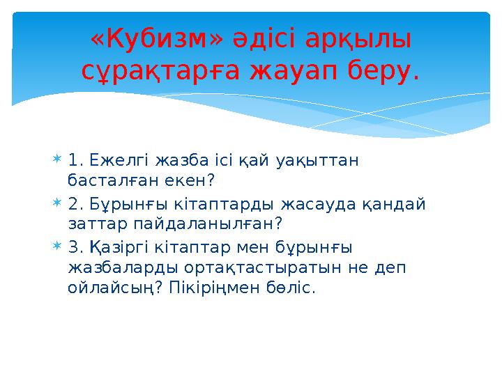  1. Ежелгі жазба ісі қай уақыттан басталған екен?  2. Бұрынғы кітаптарды жасауда қандай заттар пайдаланылған?  3. Қазіргі к