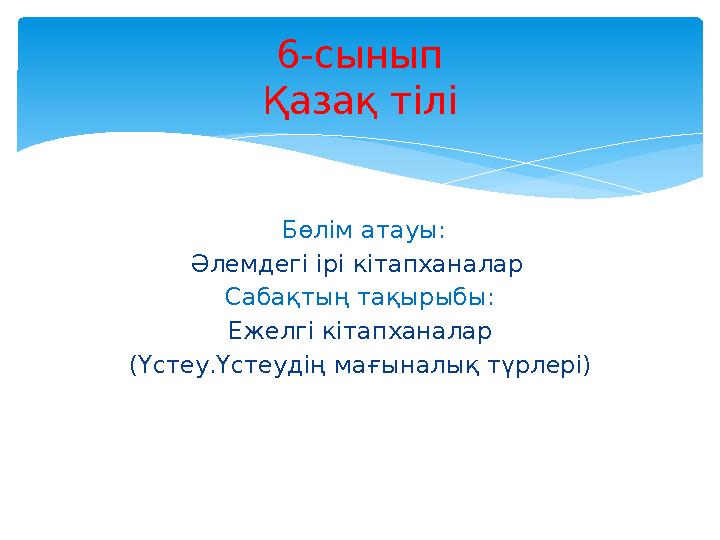 Бөлім атауы: Әлемдегі ірі кітапханалар Сабақтың тақырыбы: Ежелгі кітапханалар (Үстеу.Үстеудің мағыналық түрлер