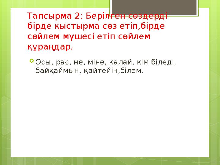 Тапсырма 2: Берілген сөздерді бірде қыстырма сөз етіп,бірде сөйлем мүшесі етіп сөйлем құраңдар.  Осы, рас, не, міне, қалай,