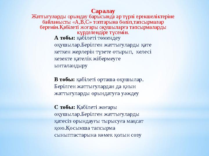 Саралау Жаттығуларды орындау барысында әр түрлі ерекшеліктеріне байланысты «А,В,С» топтарына бөліп,тапсырмалар беремін.Қабілет