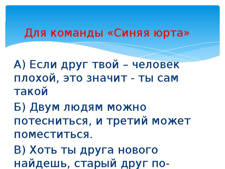  Для команды «Синяя юрта» А) Если друг твой – человек плохой, это значит - ты сам такой Б) Двум людям можно потесниться,