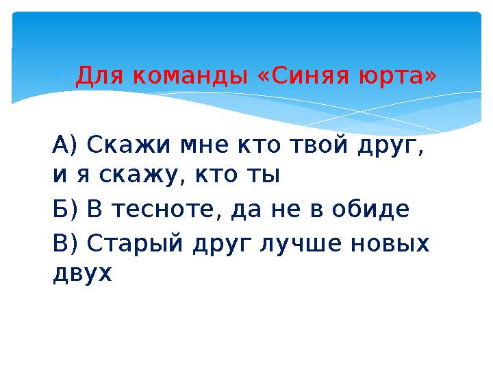  Для команды «Синяя юрта» А) Скажи мне кто твой друг, и я скажу, кто ты Б) В тесноте, да не в обиде В) Старый друг лучше но