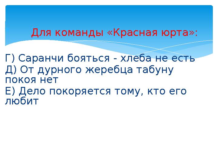  Для команды «Красная юрта»: Г) Саранчи бояться - хлеба не есть Д) От дурного жеребца табуну покоя нет Е) Дело покоряе