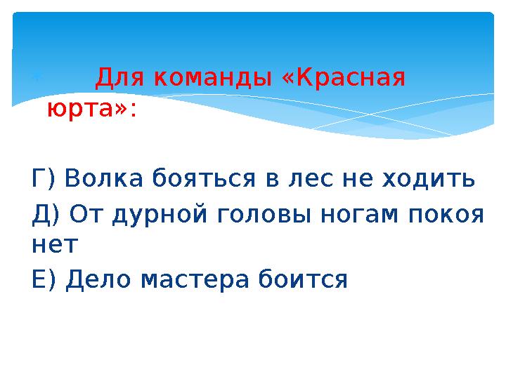  Для команды «Красная юрта»: Г) Волка бояться в лес не ходить Д) От дурной головы ногам покоя нет Е) Дело мастера бои