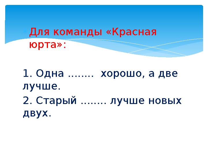  Для команды «Красная юрта»: 1. Одна ........ хорошо, а две лучше. 2. Старый ........ лучше новых двух.