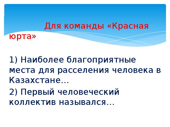 Для команды «Красная юрта» 1) Наиболее благоприятные места для расселения человека в Казахстане… 2) Первый чел