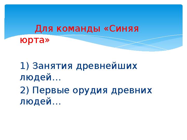 Для команды «Синяя юрта» 1) Занятия древнейших людей… 2) Первые орудия древних людей…