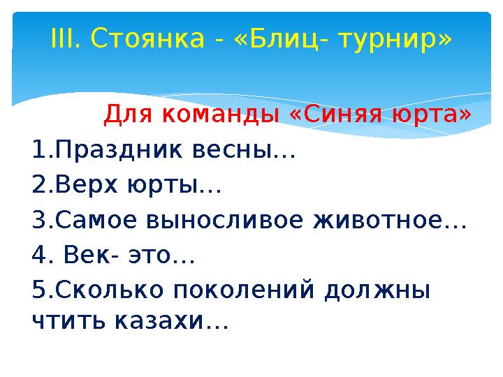 Для команды «Синяя юрта» 1.Праздник весны… 2.Верх юрты… 3.Самое выносливое животное… 4. Век- это… 5.Сколько покол