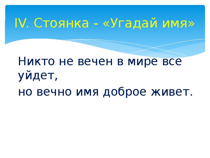 Никто не вечен в мире все уйдет, но вечно имя доброе живет.IV. Стоянка - «Угадай имя»