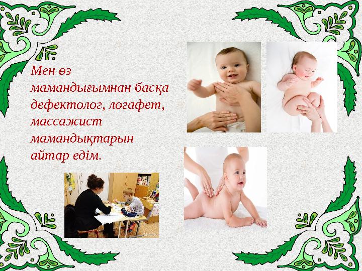 Мен өз мамандығымнан басқа дефектолог, логафет, массажист мамандықтарын айтар едім.