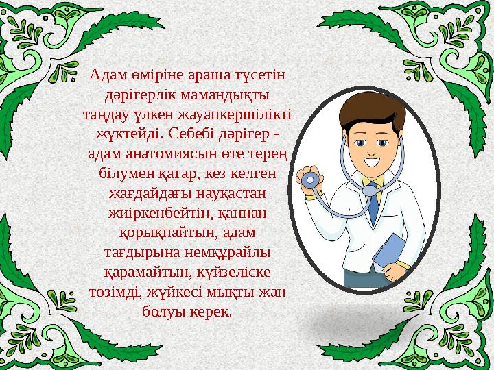 Адам өміріне араша түсетін дәрігерлік мамандықты таңдау үлкен жауапкершілікті жүктейді. Себебі дәрігер - адам анатомиясын өте