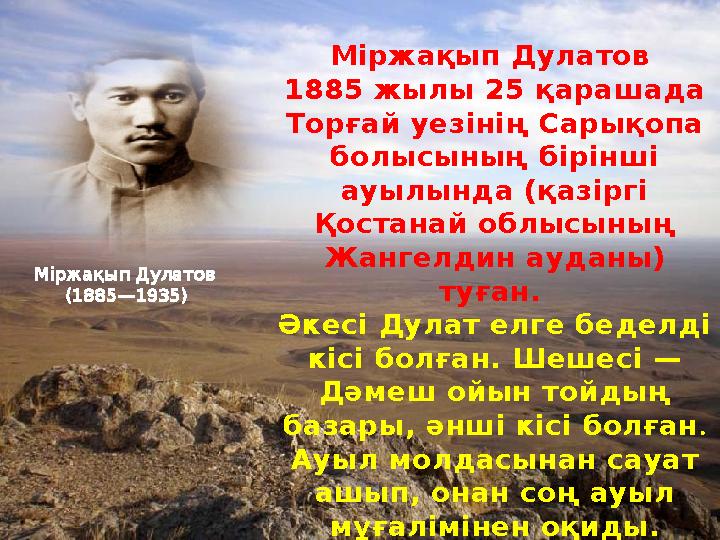 Міржақып Дулатов 1885 жылы 25 қарашада Торғай уезінің Сарықопа болысының бірінші ауылында (қазіргі Қостанай облысының Жанг