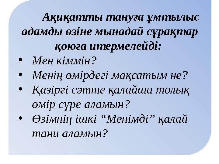 Ақиқатты тануға ұмтылыс адамды өзіне мынадай сұрақтар қоюға итермелейді: • Мен кіммін? • Менің өмірдегі мақсатым не? • Қаз