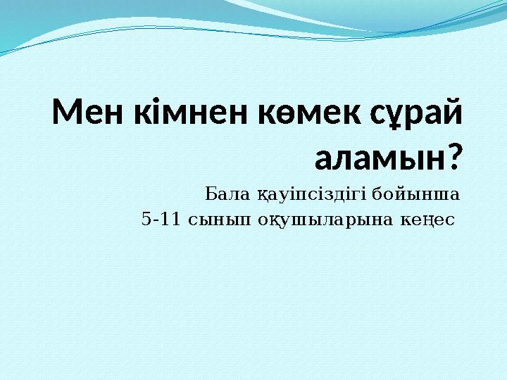 Мен кімнен көмек сұрай аламын? Бала қауіпсіздігі бойынша 5-11 сынып оқушыларына кеңес