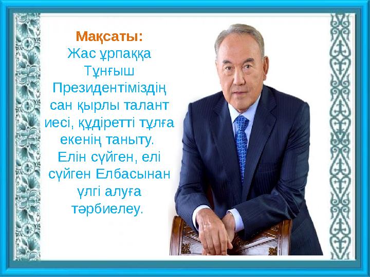 Мақсаты: Жас ұрпаққа Тұнғыш П резидентіміздің сан қырлы талант иесі, құдіретті тұлға екенің таныту. Елін сүйген, елі сүйге