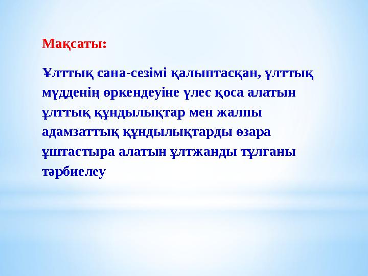 Мақсаты: Ұлттық сана-сезімі қалыптасқан, ұлттық мүдденің өркендеуіне үлес қоса алатын ұлттық құндылықтар мен жалпы адамзат