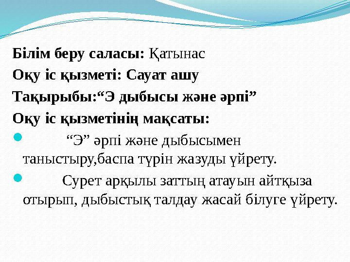 Білім беру саласы: Қатынас Оқу іс қызметі: Сауат ашу Тақырыбы:“Э дыбысы және әрпі” Оқу іс қызметінің мақсаты:  “ Э”