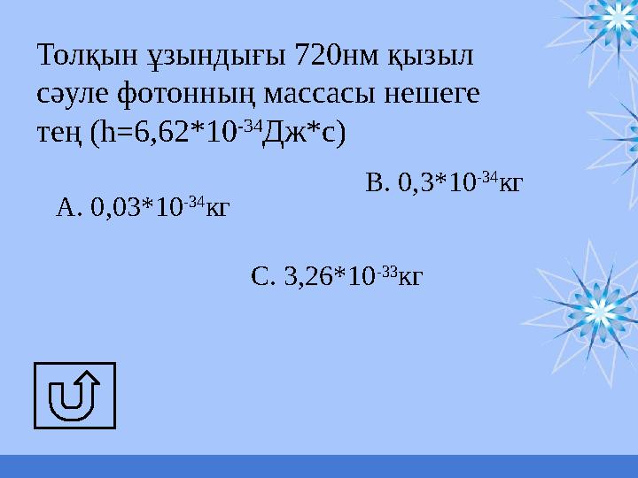 Толқын ұзындығы 720нм қызыл сәуле фотонның массасы нешеге тең (h = 6,62*10 -34 Дж*с) А. 0,03*10 -34 кг С. 3,26*10 -33 кгВ. 0,3