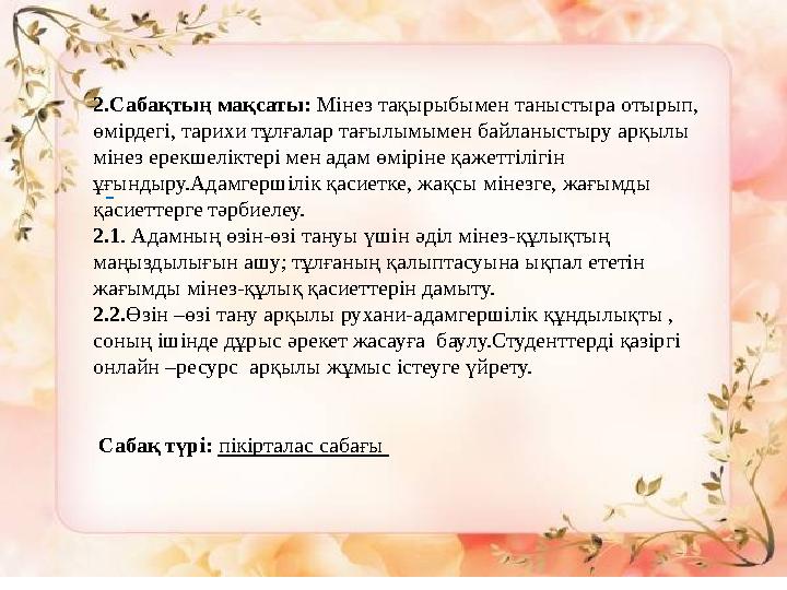 2.Сабақтың мақсаты: Мінез тақырыбымен таныстыра отырып, өмірдегі, тарихи тұлғалар тағылымымен байланыстыру арқылы мінез ерек