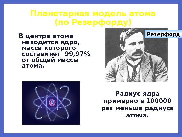 Планетарная модель атома (по Резерфорду) В центре атома находится ядро, масса которого составляет 99,97% от общей массы а