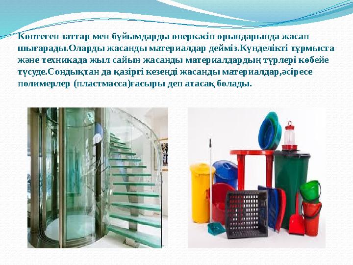 Көптеген заттар мен бұйымдарды өнеркәсіп орындарында жасап шығарады.Оларды жасанды материалдар дейміз.Күнделікті тұрмыста және