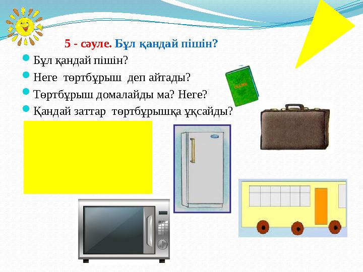 5 - сәуле. Бұл қандай пішін?  Бұл қандай пішін?  Неге төртбұрыш деп айтады?  Төртбұрыш домалайды ма? Неге?  Қандай зат