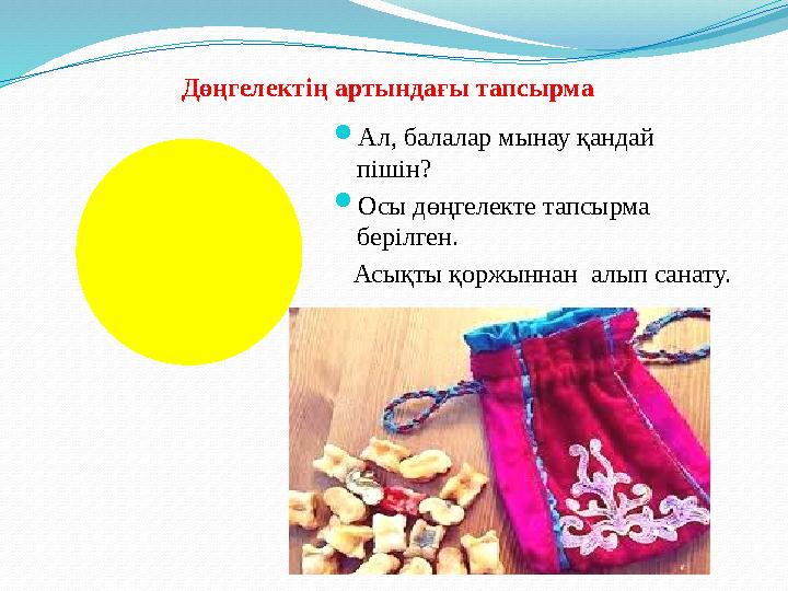  Ал, балалар мынау қандай пішін?  Осы дөңгелекте тапсырма берілген. Асықты қоржыннан алып санату. Дөңгелектің артынд