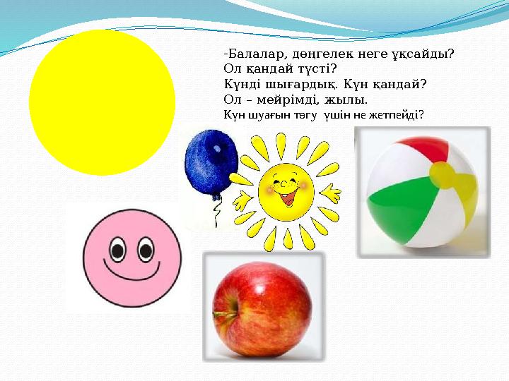 -Балалар, дөңгелек неге ұқсайды? Ол қандай түсті? Күнді шығардық. Күн қандай? Ол – мейрімді, жылы. Күн шуағын төгу үшін не же