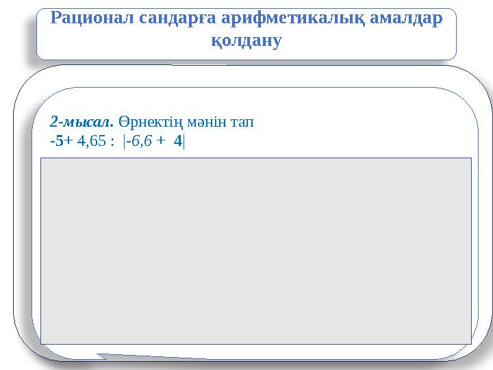 Рационал сандарға арифметикалық амалдар қолдану 2-мысал. Өрнектің мәнін тап -5 + 4,65 : | -6,6 + 4 | Шешуі: -5 + 4,