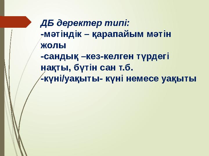 ДБ деректер типі: -мәтіндік – қарапайым мәтін жолы -сандық –кез-келген түрдегі нақты, бүтін сан т.б. -күні/уақыты- күні немесе