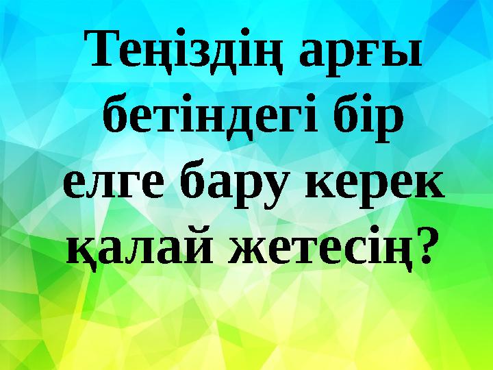 Теңіздің арғы бетіндегі бір елге бару керек қалай жетесің?