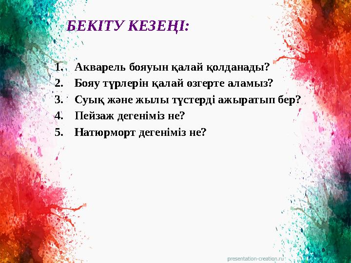 БЕКІТУ КЕЗЕҢІ: 1. Акварель бояуын қалай қолданады ? 2. Бояу т үрлерін қалай өзгерте аламыз? 3. Суық және жылы түстерді ажыра