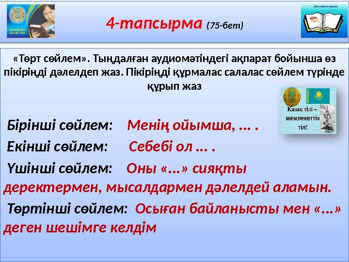 4-тапсырма (75-бет) «Төрт сөйлем». Тыңдалған аудиомәтіндегі ақпарат бойынша өз пікіріңді дәлелдеп жаз. Пікіріңді құрмалас сала