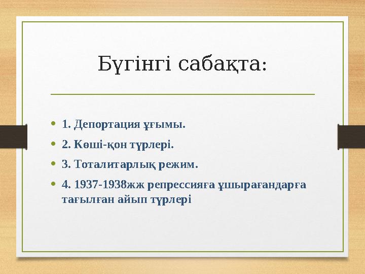 Бүгінгі сабақта: • 1. Депортация ұғымы. • 2. Көші - қон түрлері . • 3. Тоталитарлық режим. • 4. 1937-1938жж репрессияға ұшырағ