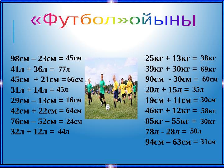 98см – 23см = 41л + 36л = 45см + 21см = 31л + 14л = 29см – 13см = 42см + 22см = 76см – 52см = 32л + 12л = 25кг + 13кг = 39к