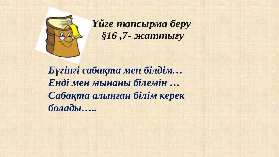 Үйге тапсырма беру § 16 ,7- жаттығу Бүгінгі сабақта мен білдім… Енді мен мынаны білемін … Сабақта алынған білім керек болады