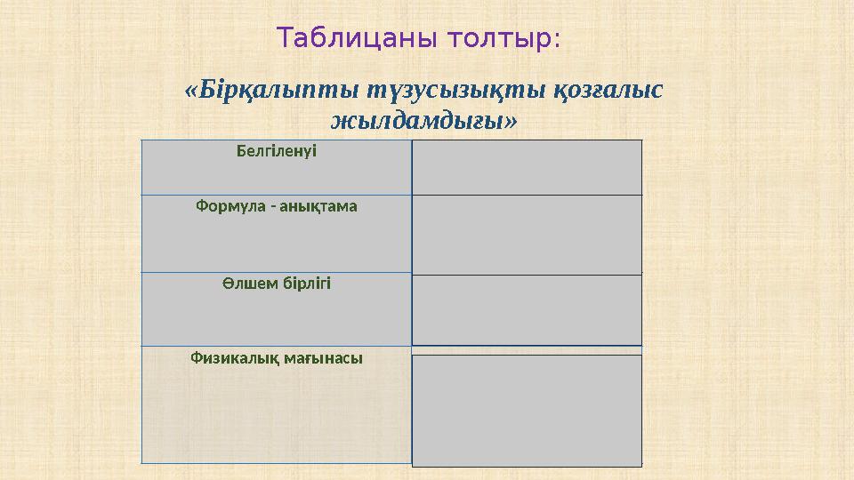 Таблицаны толтыр: «Бірқалыпты түзусызықты қозғалыс жылдамдығы» Белгіленуі V Формула - анықтама V = S/t Өлшем бірлігі м/с Физ