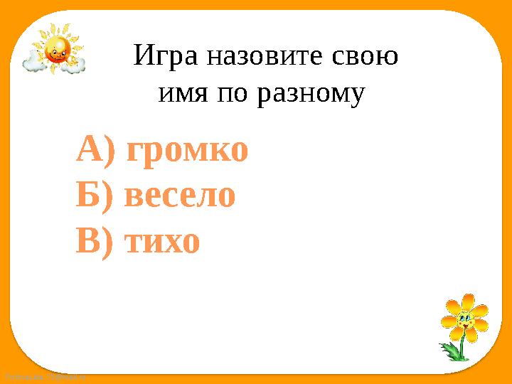 FokinaLida.75@mail.ru Игра назовите свою имя по разному А) громко Б) весело В) тихо