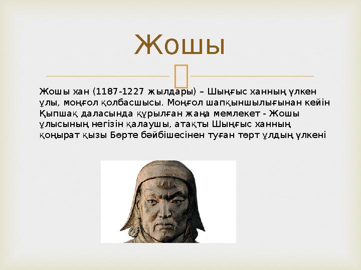 Жошы Жошы хан (1187-1227 жылдары) – Шыңғыс ханның үлкен ұлы, моңғол қолбасшысы. Моңғол шапқыншылығынан кейін Қыпшақ даласында
