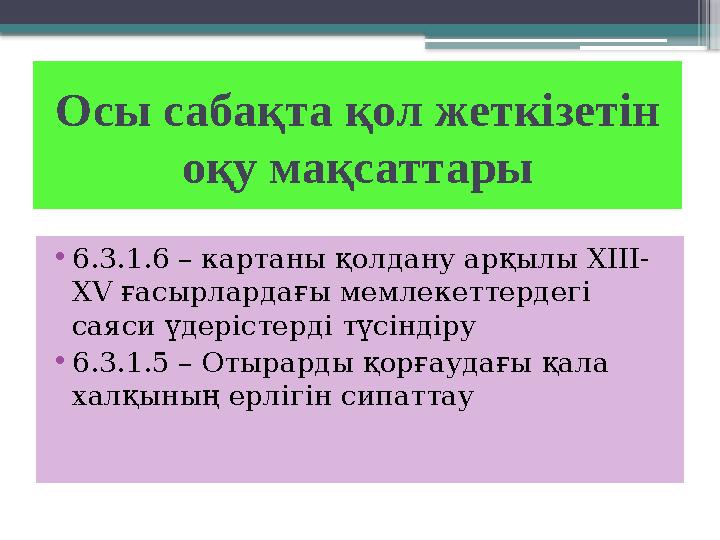 Осы сабақта қол жеткізетін оқу мақсаттары • 6.3.1.6 – картаны қолдану арқылы XIII- XV ғасырлардағы мемлекеттердегі саяси үдер