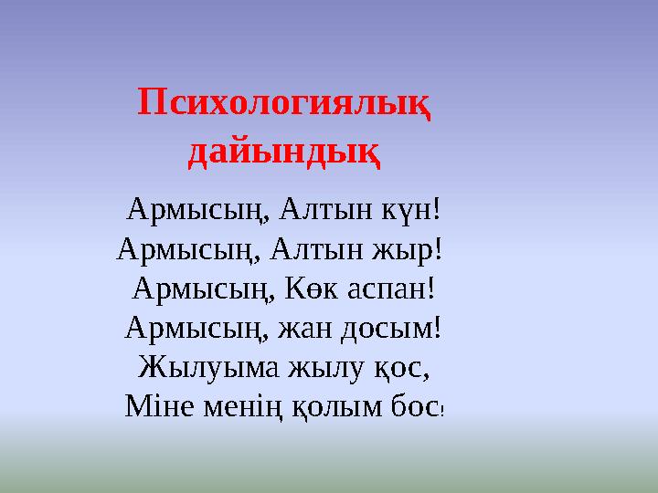 Психологиялық дайындық Армысың, Алтын күн! Армысың, Алтын жыр! Армысың, Көк аспан! Армысың, жан досым! Жылуыма жылу қос, Міне